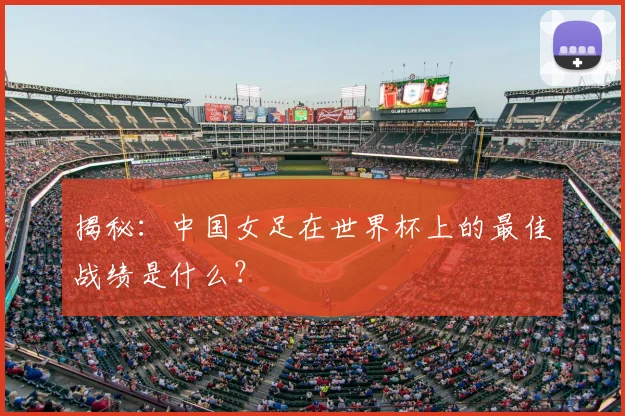 揭秘:中国女足在世界杯上的最佳战绩是什么?