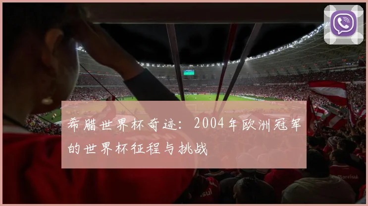 希腊世界杯奇迹:2004年欧洲冠军的世界杯征程与挑战