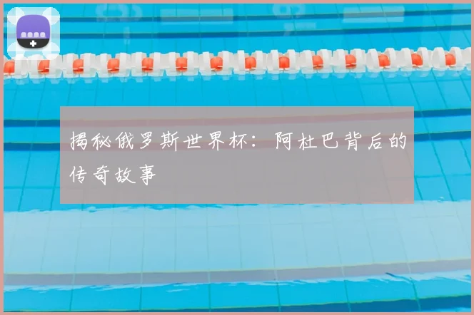 揭秘俄罗斯世界杯：阿杜巴背后的传奇故事