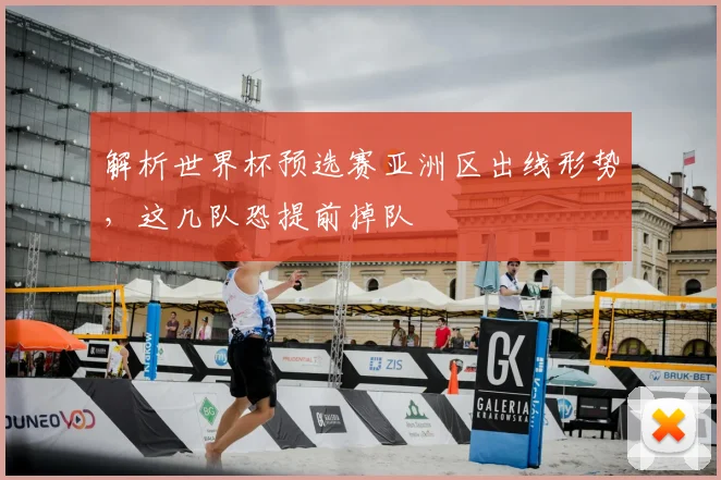 解析世界杯预选赛亚洲区出线形势，这几队恐提前掉队