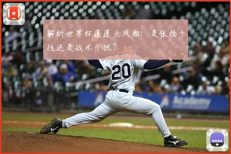 解析世界杯蓬蓬头风潮：是张扬个性还是战术干扰？