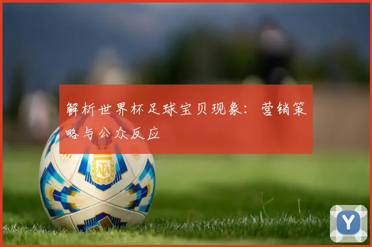 解析世界杯足球宝贝现象：营销策略与公众反应