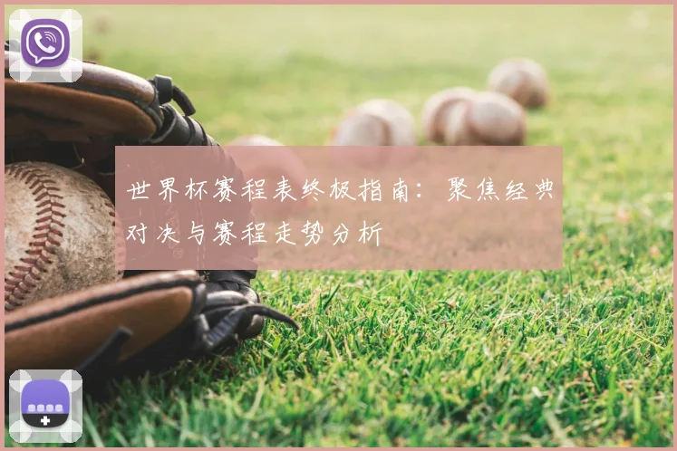 世界杯赛程表终极指南：聚焦经典对决与赛程走势分析