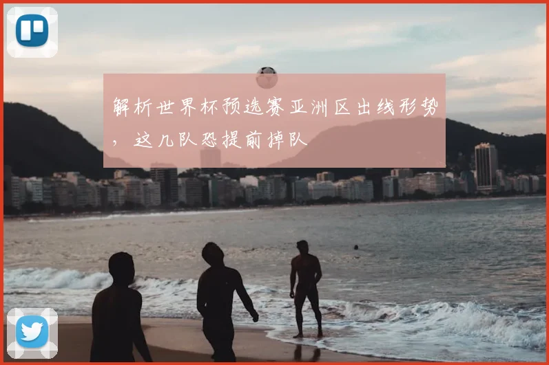 解析世界杯预选赛亚洲区出线形势，这几队恐提前掉队