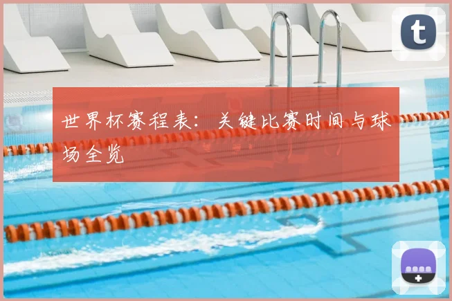 世界杯赛程表：关键比赛时间与球场全览