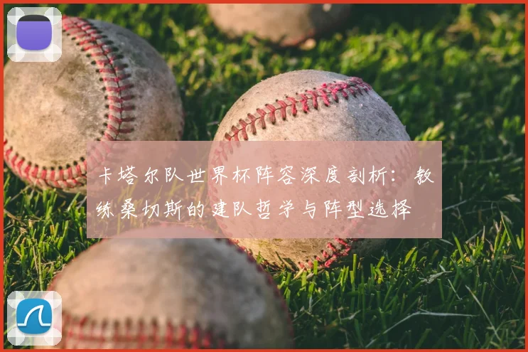 卡塔尔队世界杯阵容深度剖析：教练桑切斯的建队哲学与阵型选择