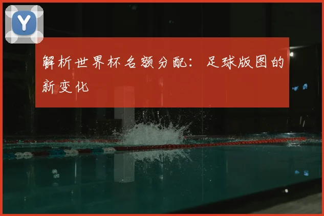 解析世界杯名额分配：足球版图的新变化