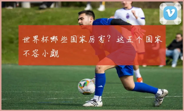 世界杯哪些国家厉害？这五个国家不容小觑