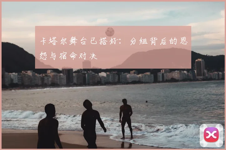 卡塔尔舞台已搭好：分组背后的恩怨与宿命对决