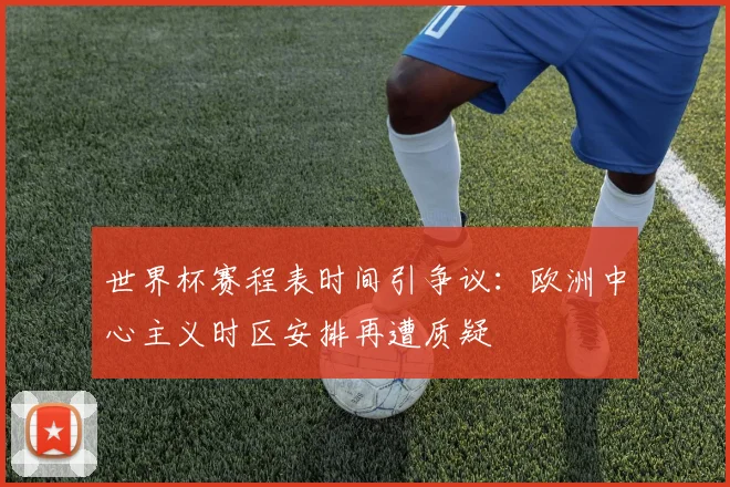 世界杯赛程表时间引争议：欧洲中心主义时区安排再遭质疑
