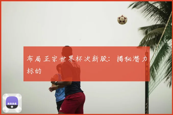 布局正宗世界杯次新股:揭秘潜力标的