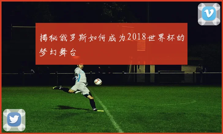 揭秘俄罗斯如何成为2018世界杯的梦幻舞台