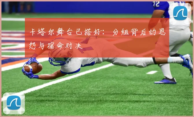 卡塔尔舞台已搭好：分组背后的恩怨与宿命对决