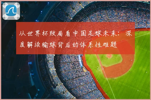 从世界杯败局看中国足球未来:深度解读输球背后的体系性难题