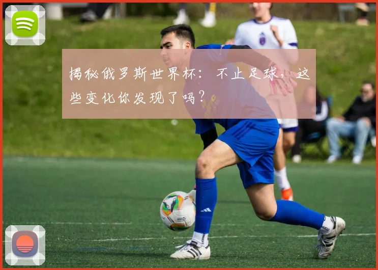揭秘俄罗斯世界杯：不止足球，这些变化你发现了吗？